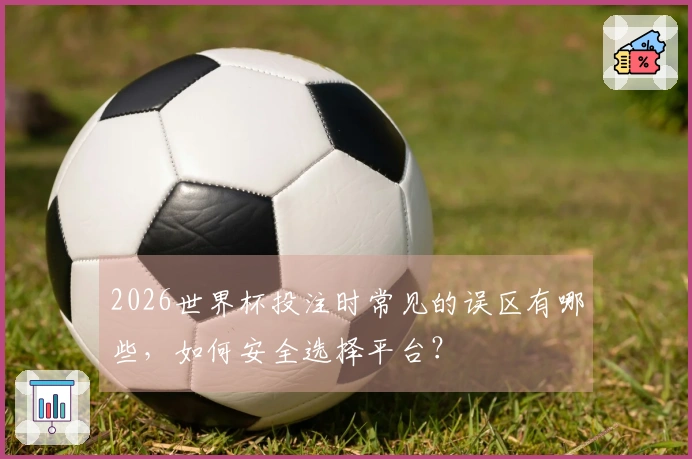 2026世界杯投注时常见的误区有哪些,如何安全选择平台?