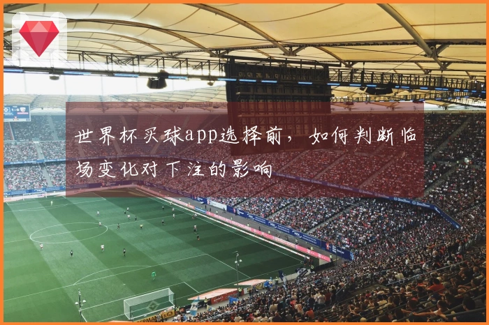 世界杯买球app选择前，如何判断临场变化对下注的影响