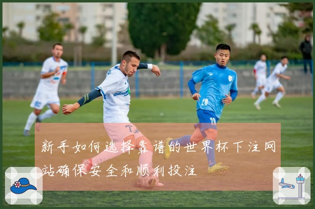 新手如何选择靠谱的世界杯下注网站确保安全和顺利投注