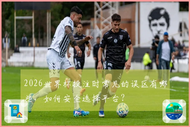 2026世界杯投注时常见的误区有哪些，如何安全选择平台？