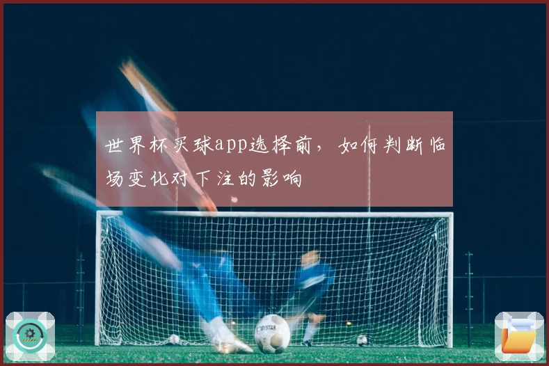 世界杯买球app选择前,如何判断临场变化对下注的影响