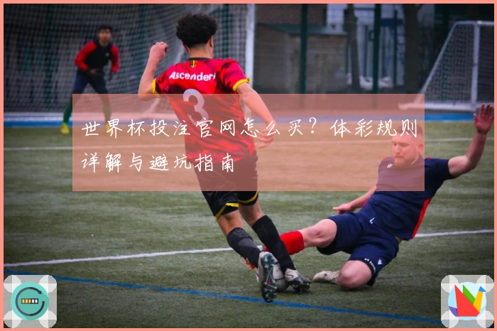 世界杯投注官网怎么买?体彩规则详解与避坑指南