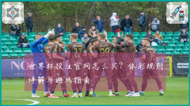 世界杯投注官网怎么买？体彩规则详解与避坑指南